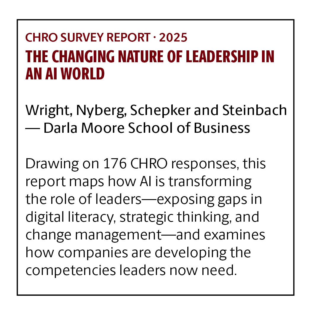 CHRO Survey Report · 2025 The Changing Nature of Leadership in an AI World Wright, Nyberg, Schepker & Steinbach — Darla Moore School of Business Drawing on 176 CHRO responses, this report maps how AI is transforming the role of leaders—exposing gaps in digital literacy, strategic thinking, and change management—and examines how companies are developing the competencies leaders now need.
